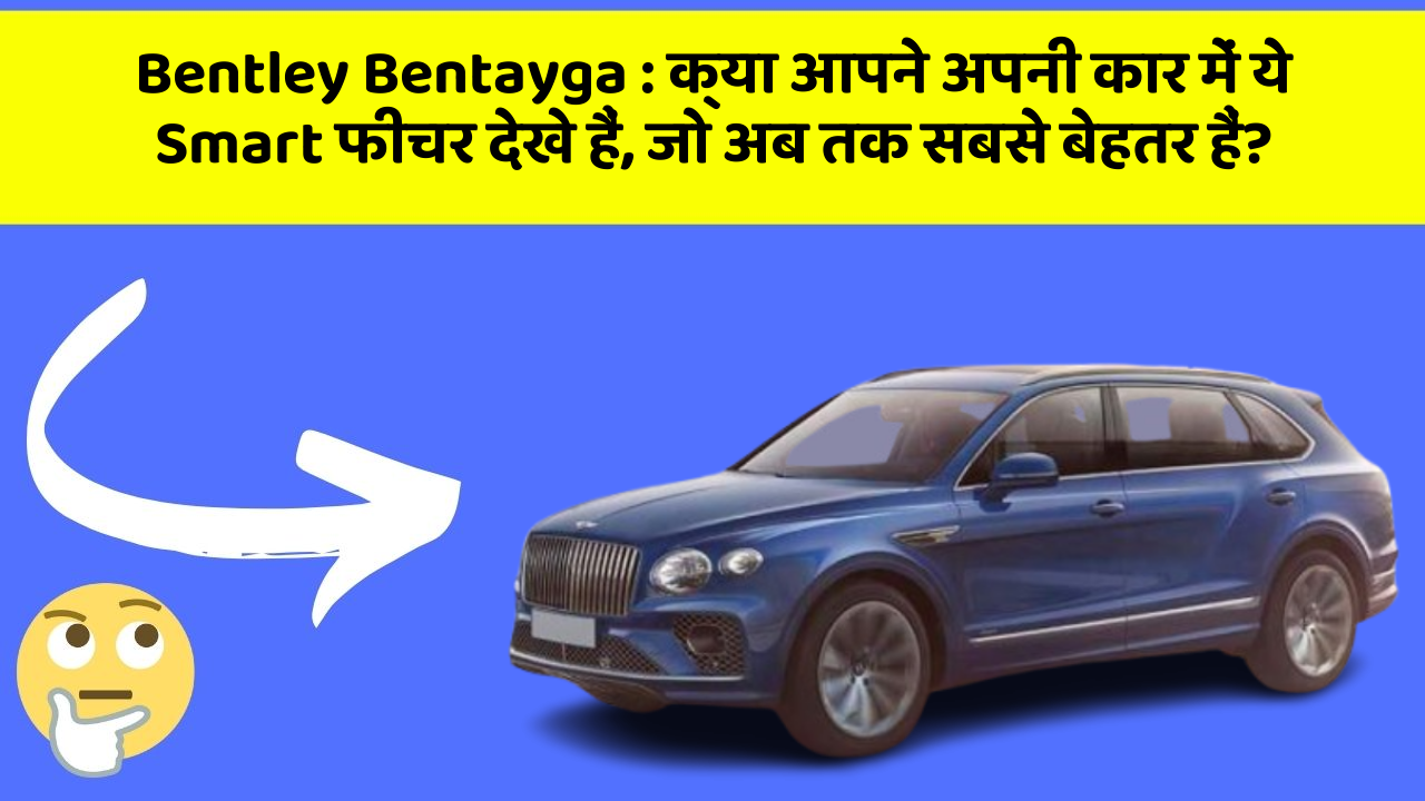 Bentley Bentayga : क्या आपने अपनी कार में ये Smart फीचर देखे हैं, जो अब तक सबसे बेहतर हैं?