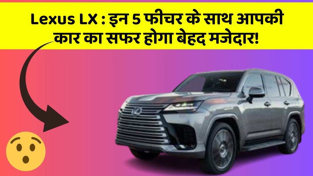 Lexus LX:इन 5 फीचर के साथ आपकी कार का सफर होगा बेहद मजेदार!