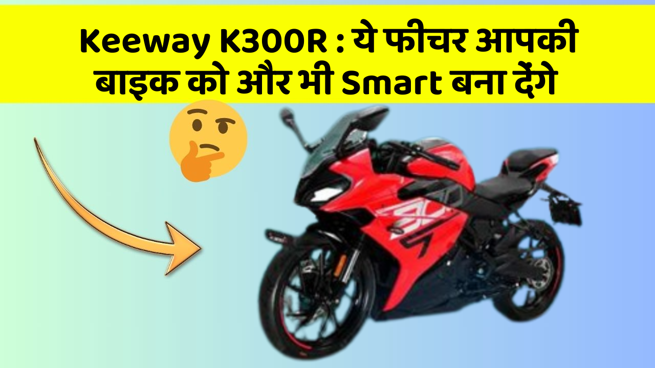 Keeway K300R: ये फीचर आपकी बाइक को और भी Smart बना देंगे