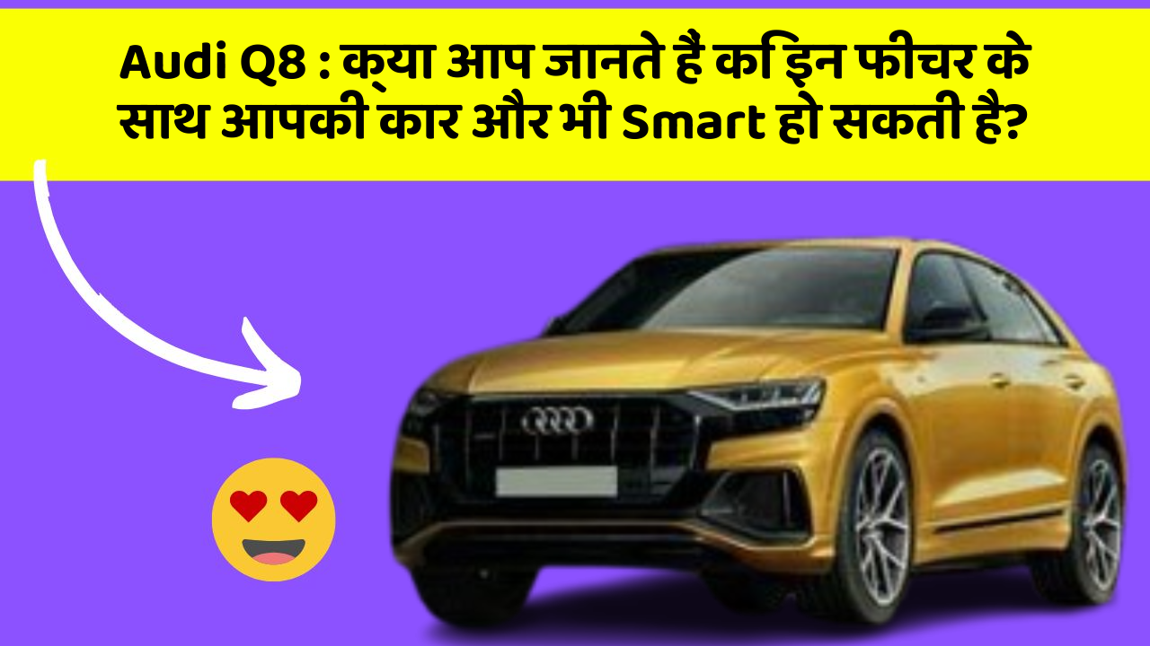 Audi Q8: क्या आप जानते हैं कि इन फीचर के साथ आपकी कार और भी Smart हो सकती है?