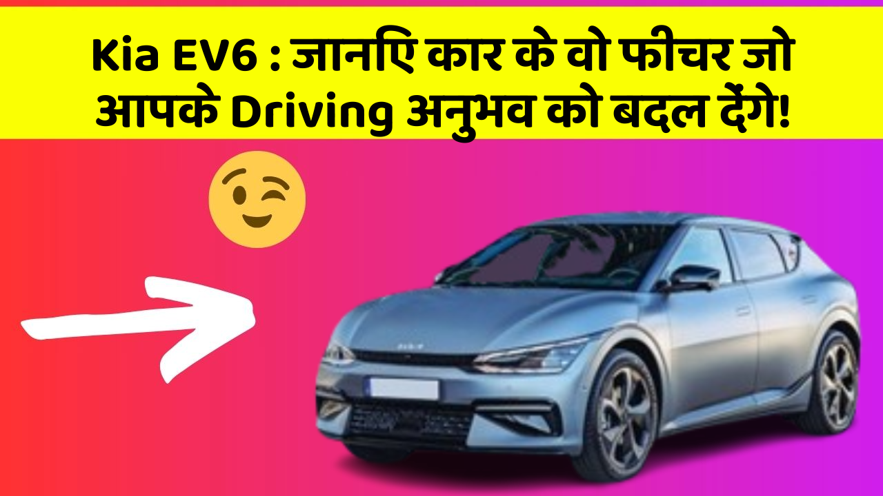 Kia EV6:जानिए कार के वो फीचर जो आपके Driving अनुभव को बदल देंगे!