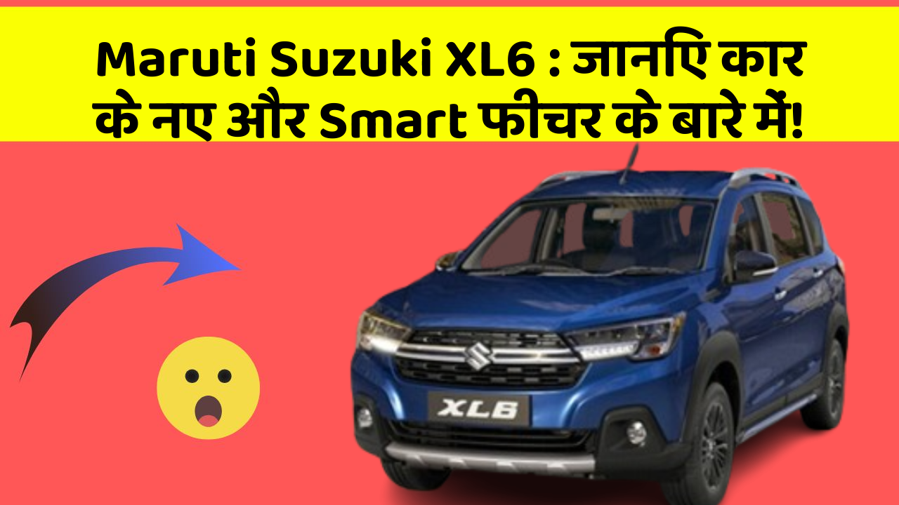 Maruti Suzuki XL6: जानिए कार के नए और Smart फीचर के बारे में!