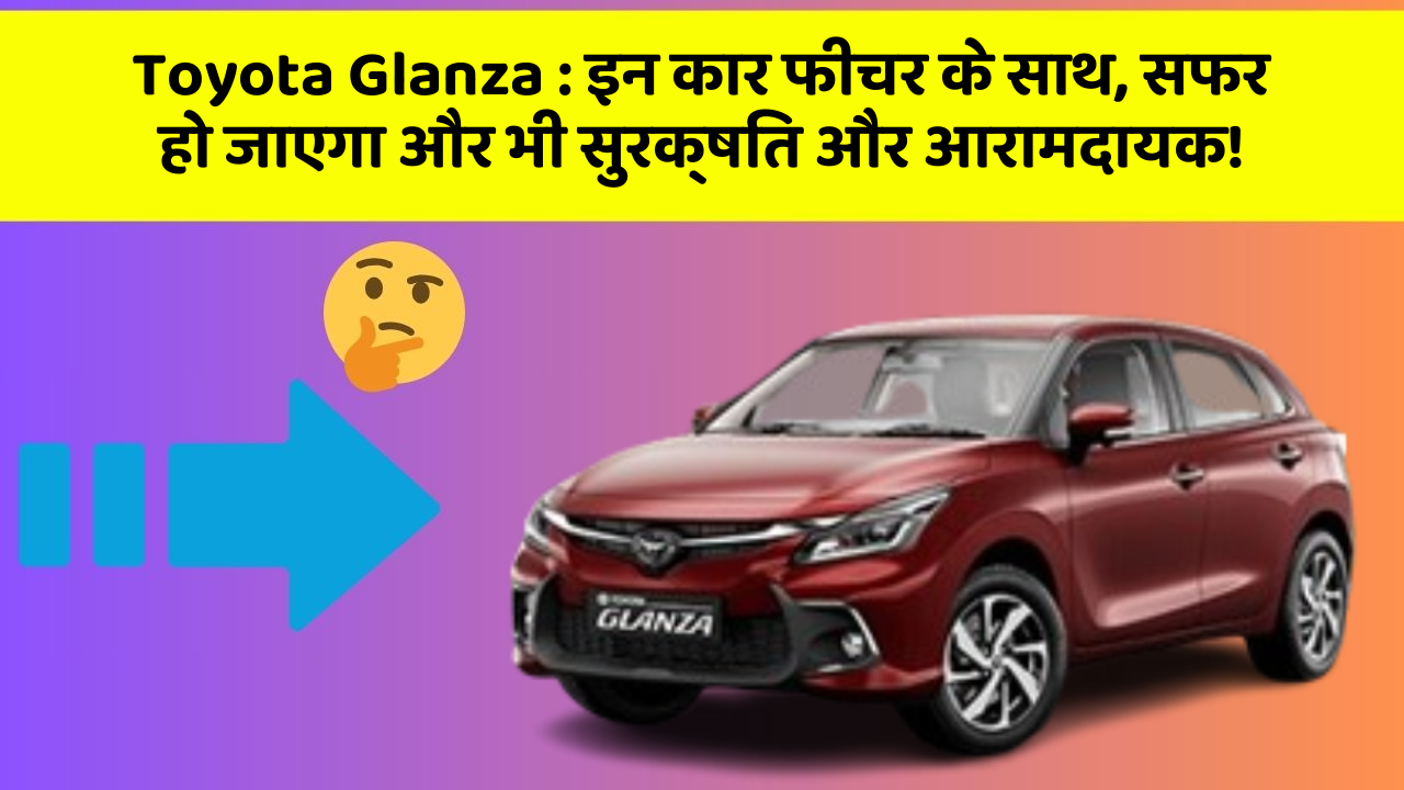 Toyota Glanza : इन कार फीचर के साथ, सफर हो जाएगा और भी सुरक्षित और आरामदायक!