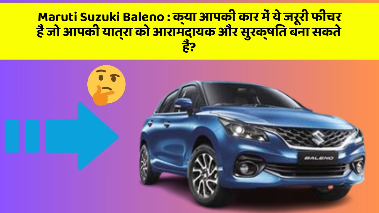 Maruti Suzuki Baleno : क्या आपकी कार में ये जरूरी फीचर हैं जो आपकी यात्रा को आरामदायक और सुरक्षित बना सकते हैं?