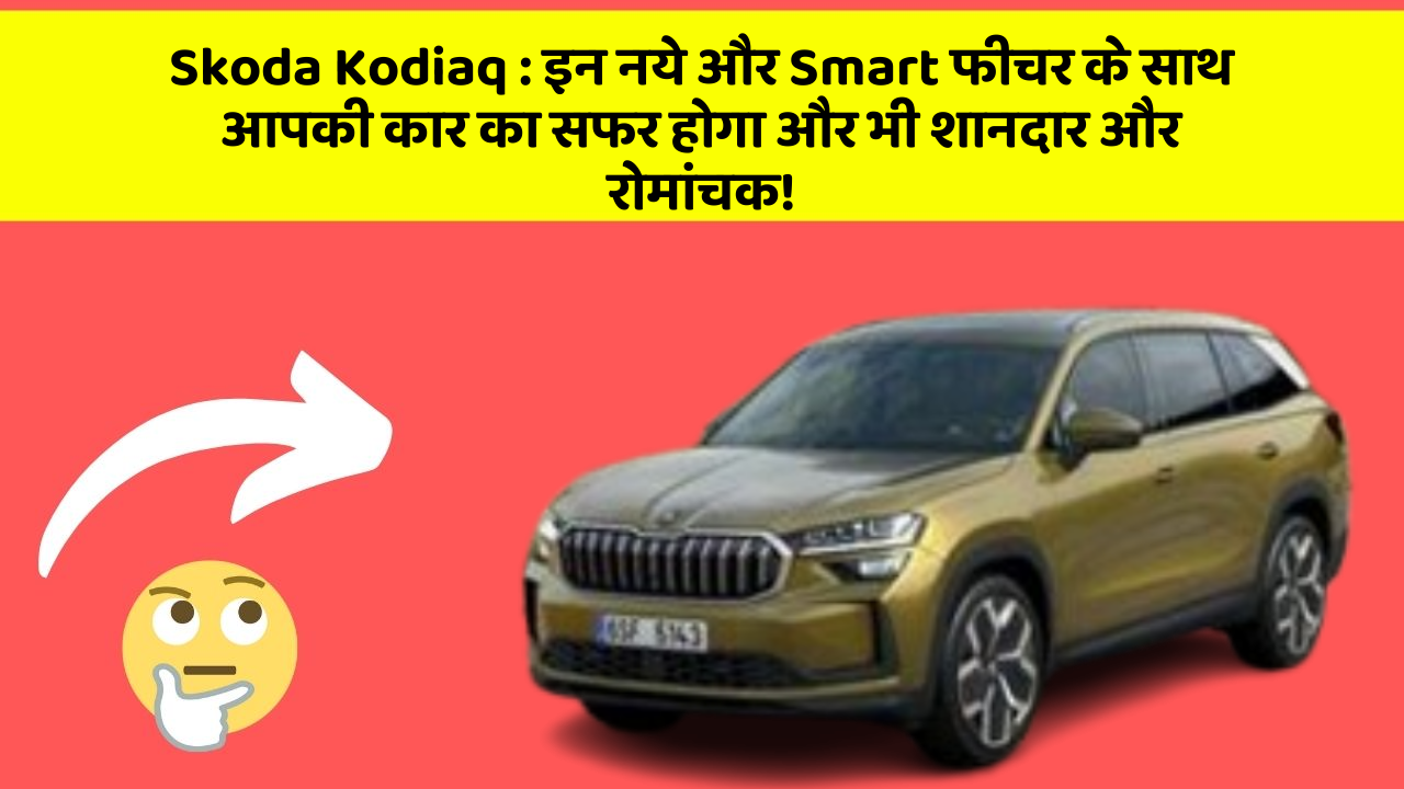 Skoda Kodiaq : इन नये और Smart फीचर के साथ आपकी कार का सफर होगा और भी शानदार और रोमांचक!