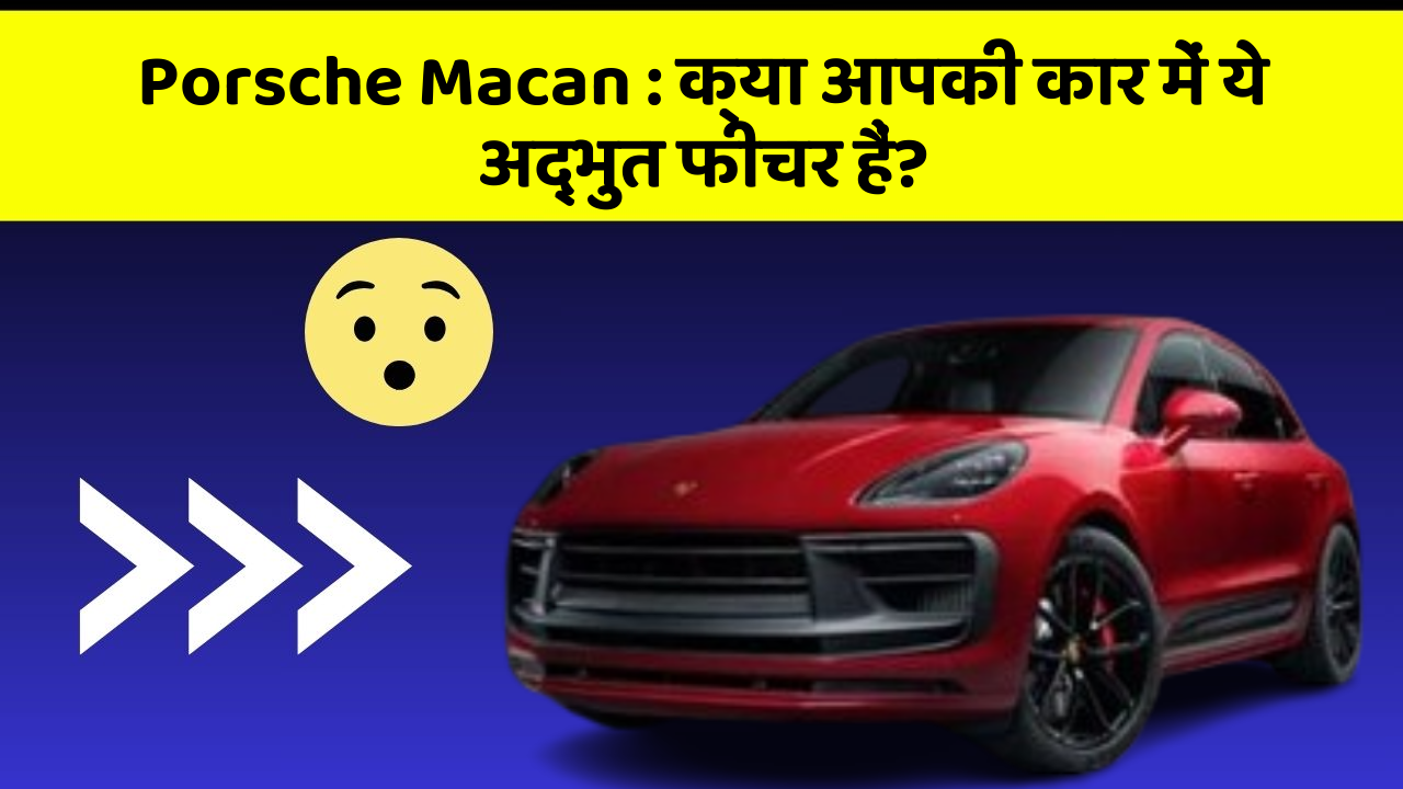 Porsche Macan : क्या आपकी कार में ये अद्भुत फीचर हैं?