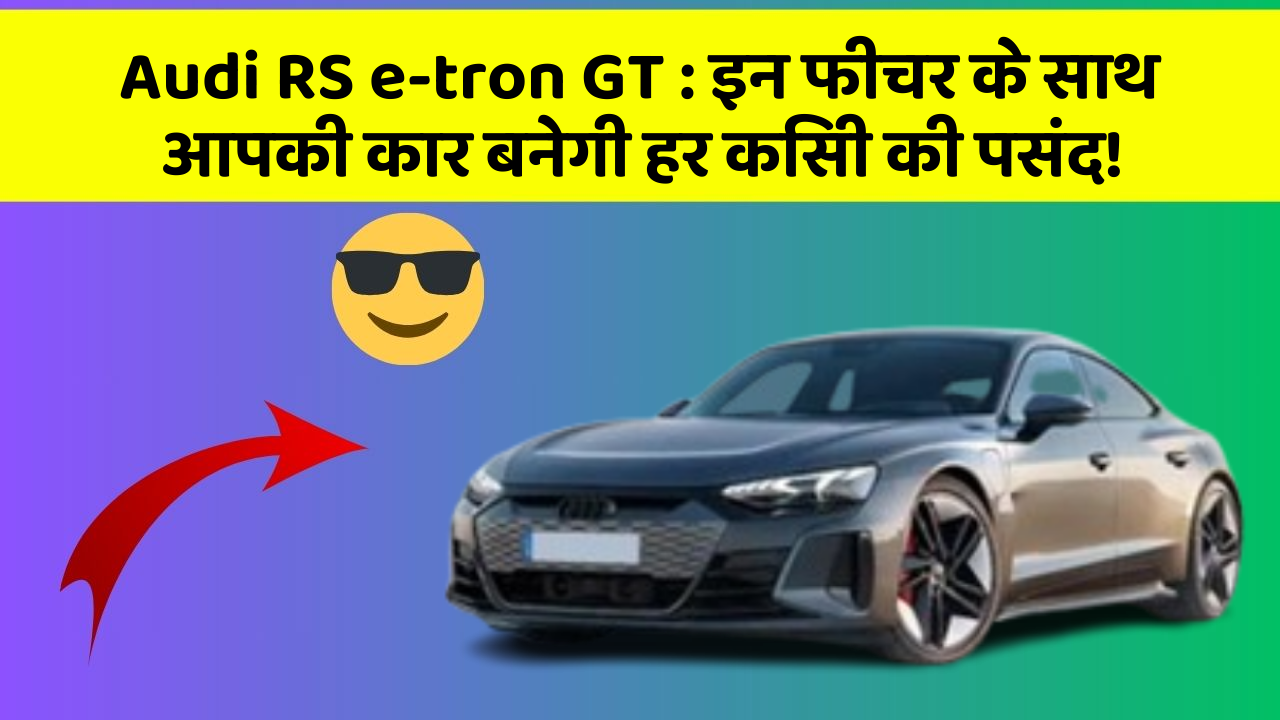 Audi RS e-tron GT:इन फीचर के साथ आपकी कार बनेगी हर किसी की पसंद!