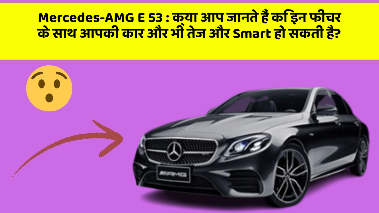 Mercedes-AMG E 53: क्या आप जानते हैं कि इन फीचर के साथ आपकी कार और भी तेज और Smart हो सकती है?