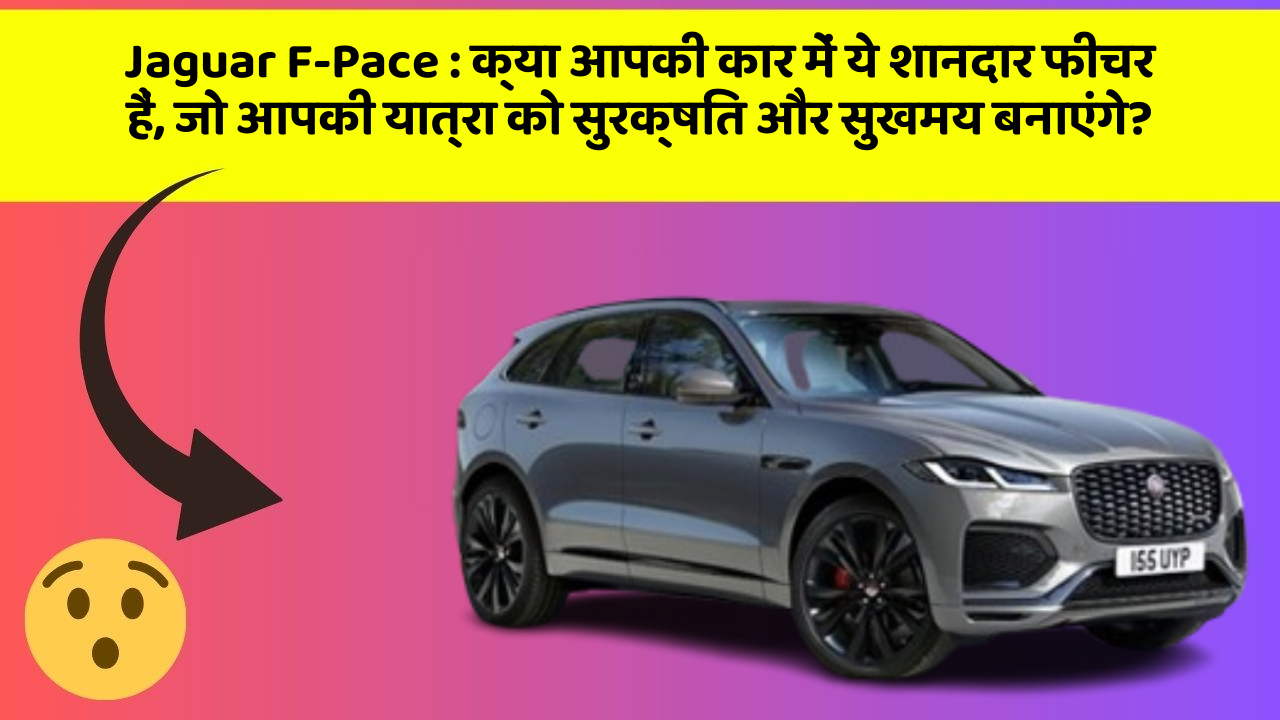 Jaguar F-Pace:क्या आपकी कार में ये शानदार फीचर हैं, जो आपकी यात्रा को सुरक्षित और सुखमय बनाएंगे?