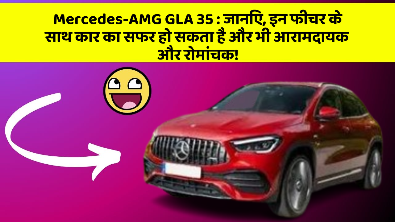 Mercedes-AMG GLA 35: जानिए, इन फीचर के साथ कार का सफर हो सकता है और भी आरामदायक और रोमांचक!