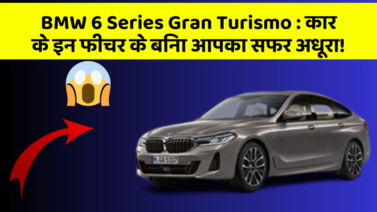 BMW 6 Series Gran Turismo : कार के इन फीचर के बिना आपका सफर अधूरा!