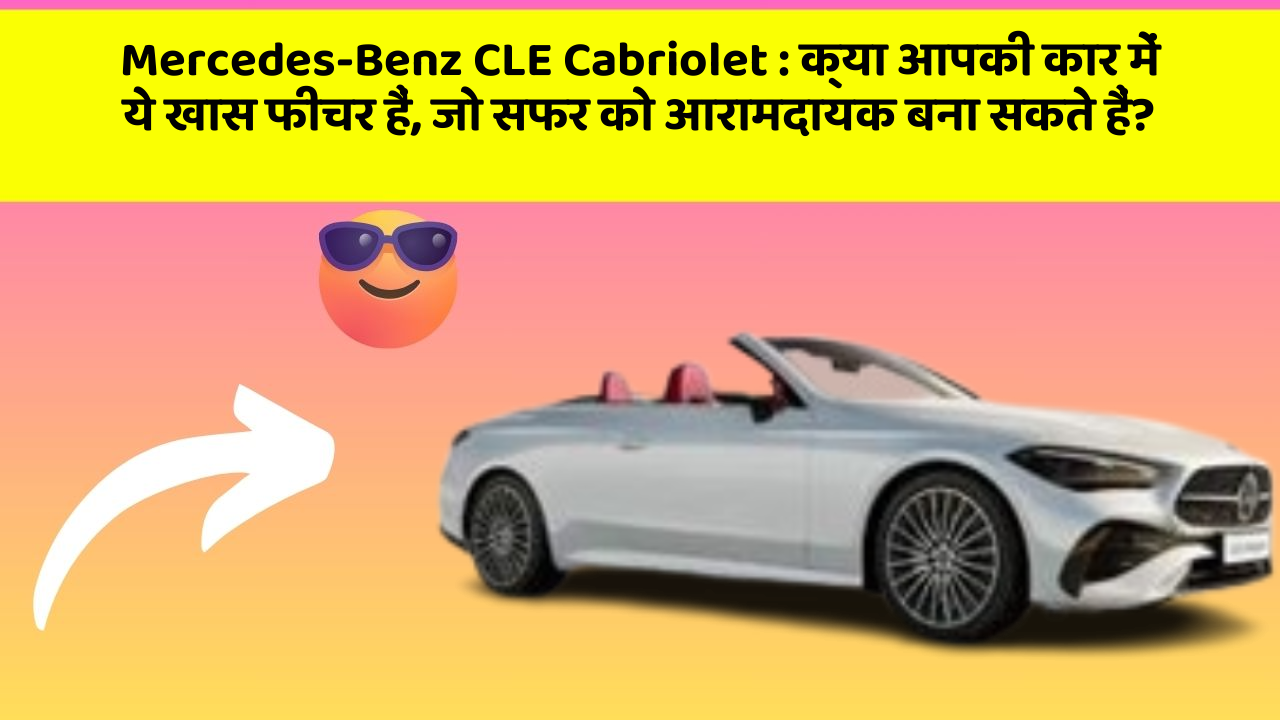 Mercedes-Benz CLE Cabriolet : क्या आपकी कार में ये खास फीचर हैं, जो सफर को आरामदायक बना सकते हैं?