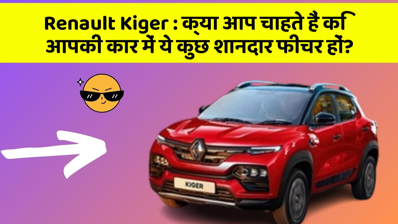 Renault Kiger : क्या आप चाहते हैं कि आपकी कार में ये कुछ शानदार फीचर हों?