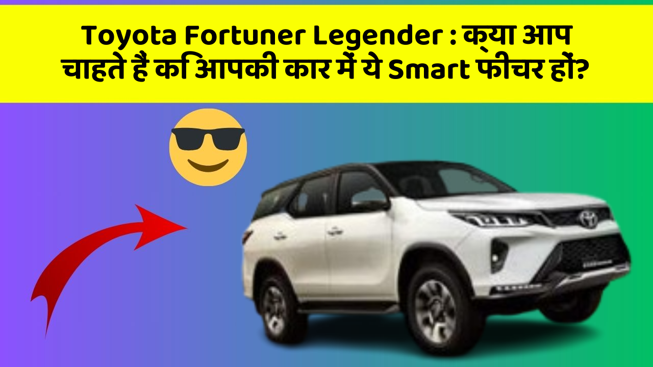 Toyota Fortuner Legender:क्या आप चाहते हैं कि आपकी कार में ये Smart फीचर हों?