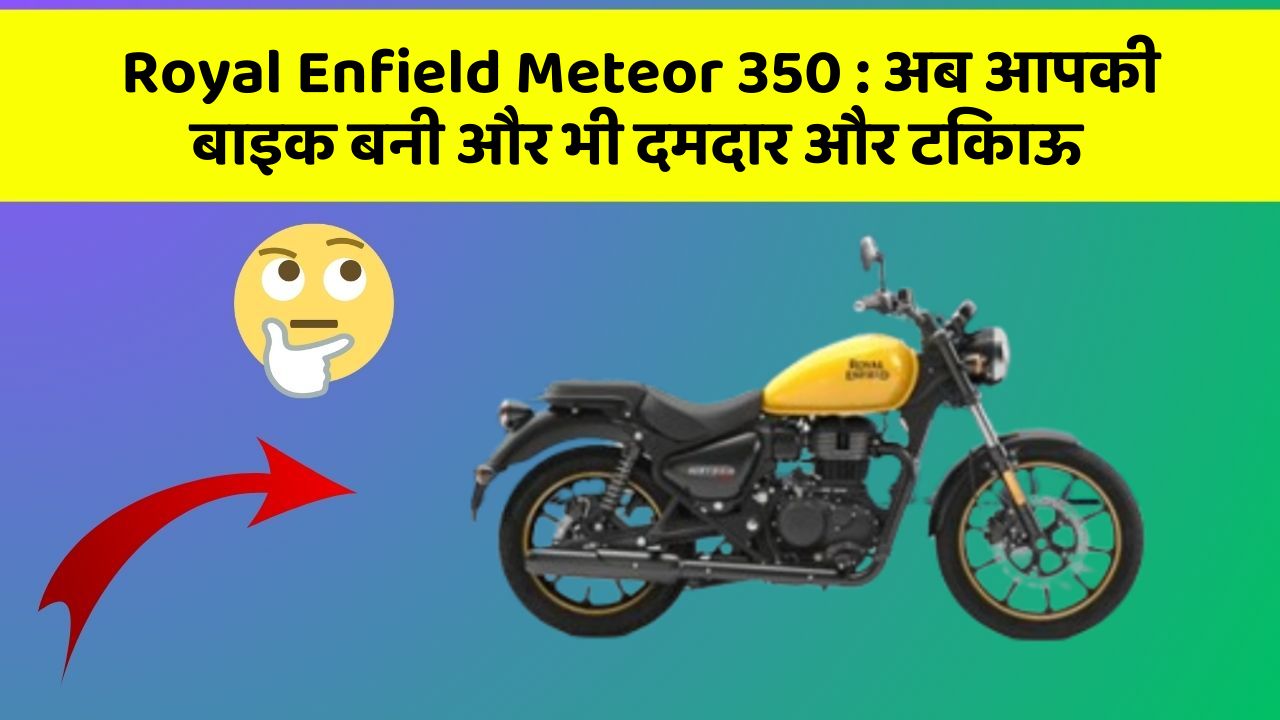 Royal Enfield Meteor 350: अब आपकी बाइक बनी और भी दमदार और टिकाऊ