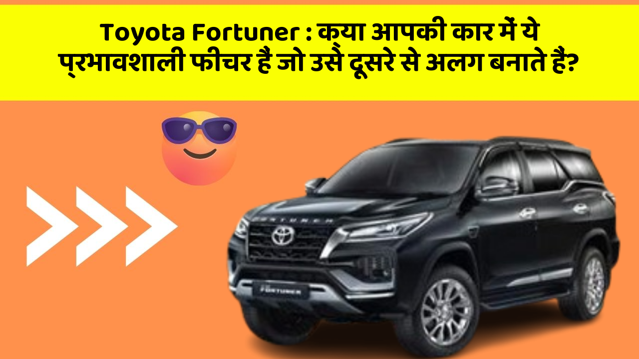 Toyota Fortuner : क्या आपकी कार में ये प्रभावशाली फीचर हैं जो उसे दूसरे से अलग बनाते हैं?