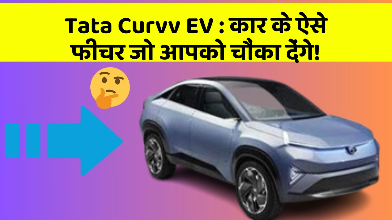 Tata Curvv EV : कार के ऐसे फीचर जो आपको चौंका देंगे!