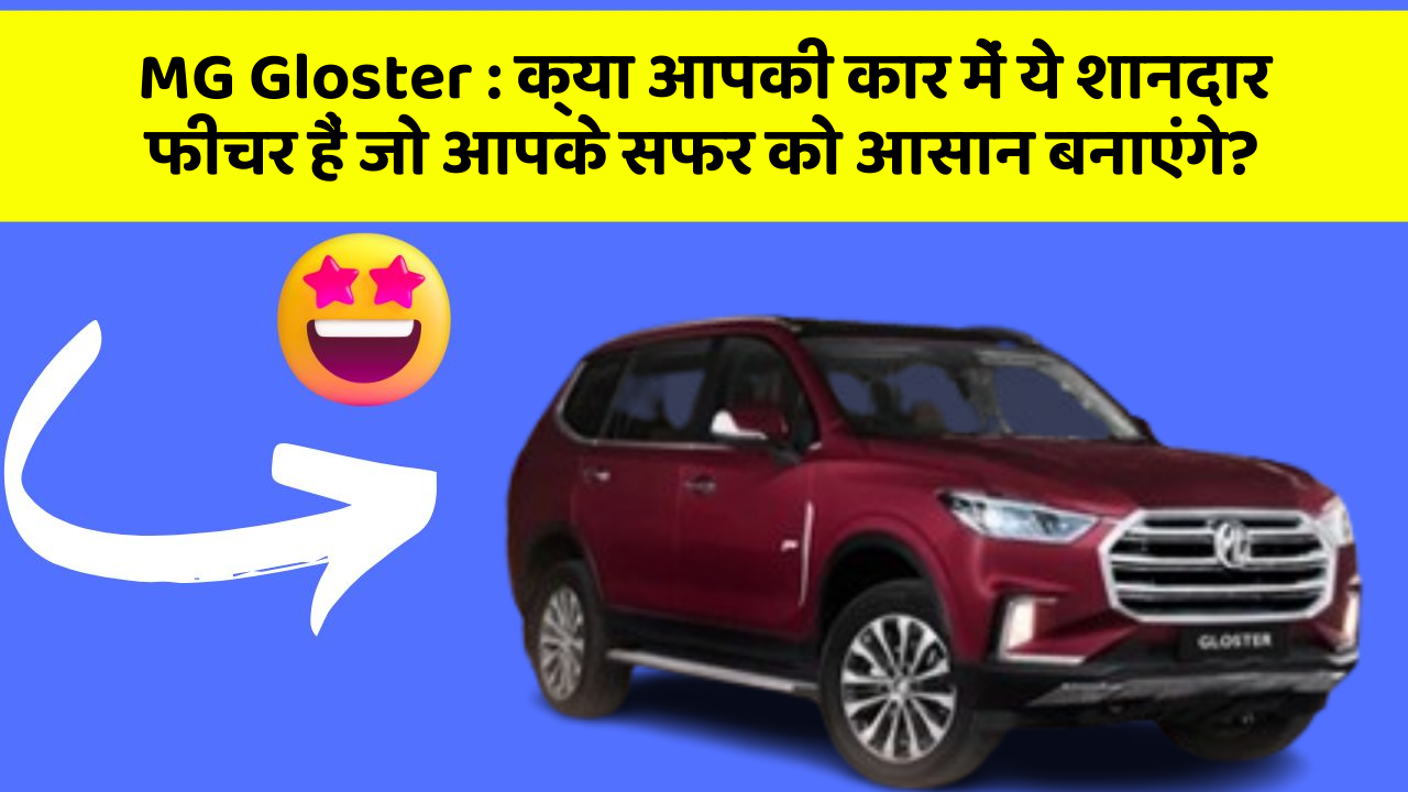 MG Gloster:क्या आपकी कार में ये शानदार फीचर हैं जो आपके सफर को आसान बनाएंगे?