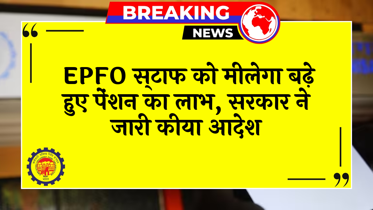 EPFO Increased Pension: EPFO कर्मचारियों को मिलेगा बढ़े हुए पेंशन का लाभ, सरकार ने जारी किया आदेश