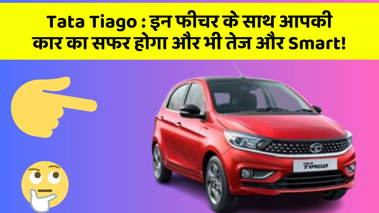 Tata Tiago: इन फीचर के साथ आपकी कार का सफर होगा और भी तेज और Smart!