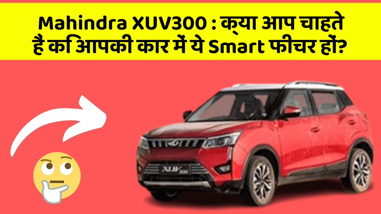 Mahindra XUV300 : क्या आप चाहते हैं कि आपकी कार में ये Smart फीचर हों?