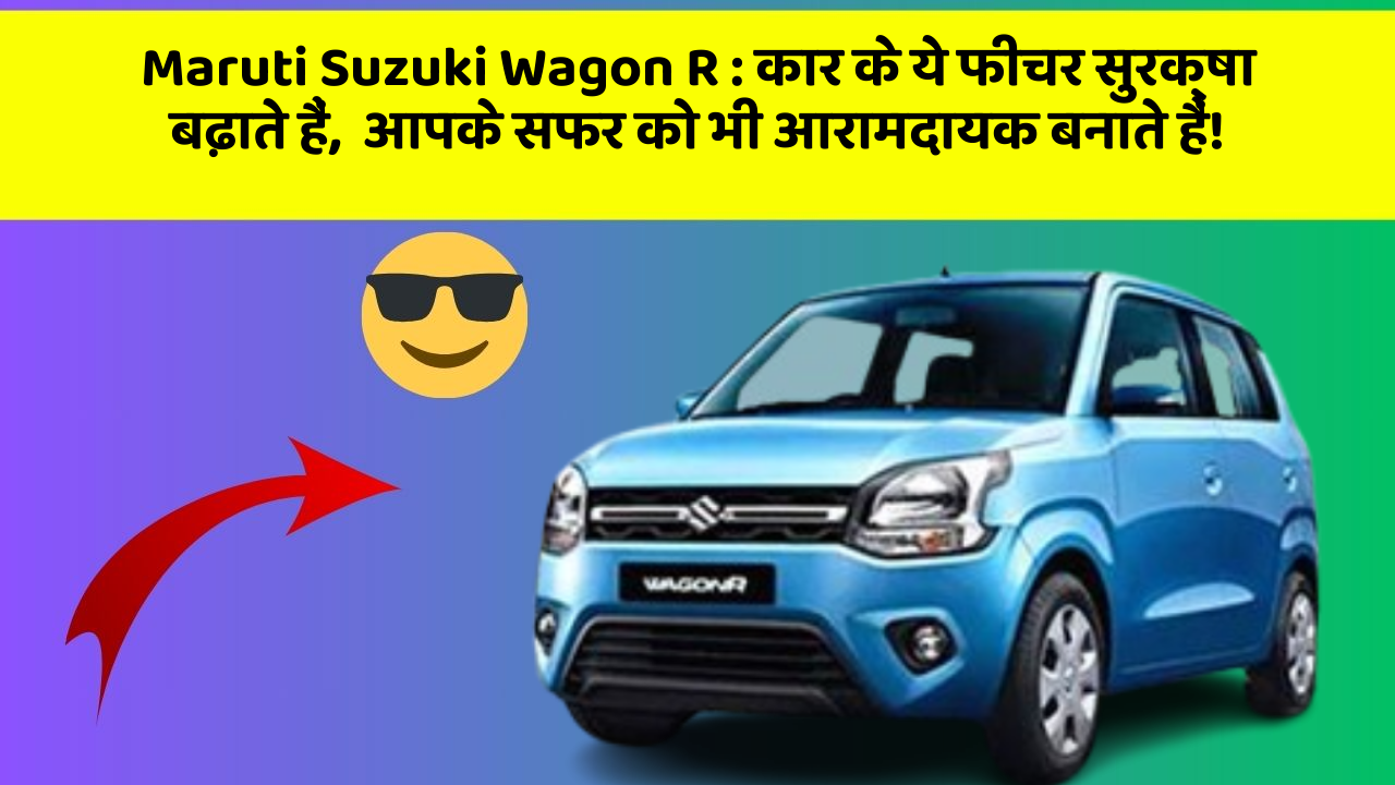 Maruti Suzuki Wagon R : कार के ये फीचर सुरक्षा बढ़ाते हैं,  आपके सफर को भी आरामदायक बनाते हैं!
