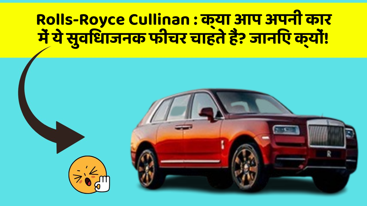 Rolls-Royce Cullinan: क्या आप अपनी कार में ये सुविधाजनक फीचर चाहते हैं? जानिए क्यों!