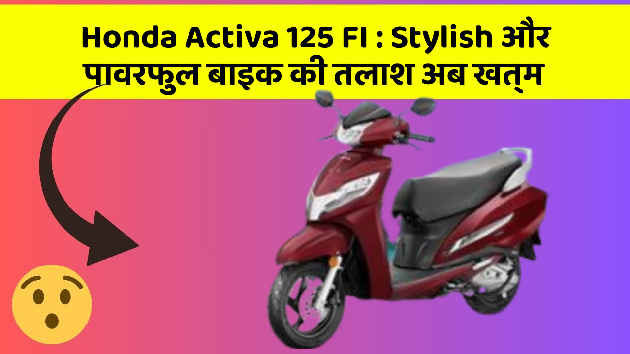 Honda Activa 125 FI : Stylish और पावरफुल बाइक की तलाश अब खत्म