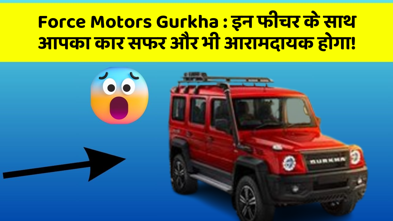 Force Motors Gurkha: इन फीचर के साथ आपका कार सफर और भी आरामदायक होगा!