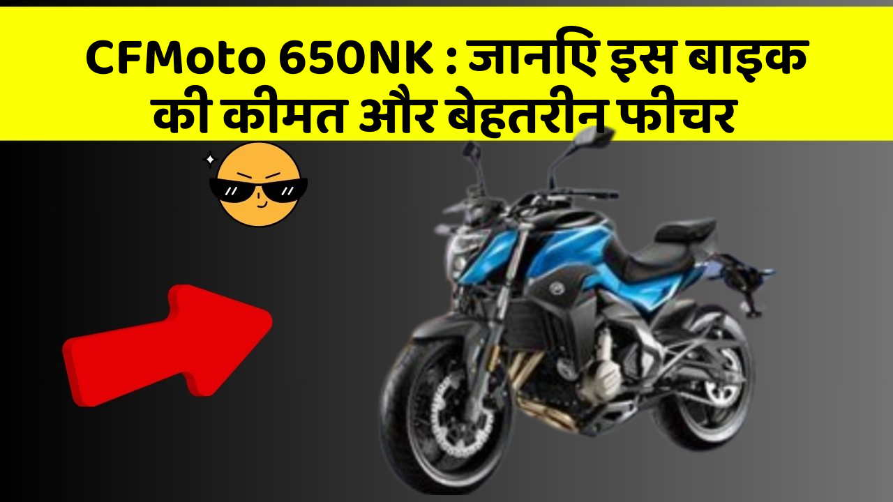 CFMoto 650NK : जानिए इस बाइक की कीमत और बेहतरीन फीचर