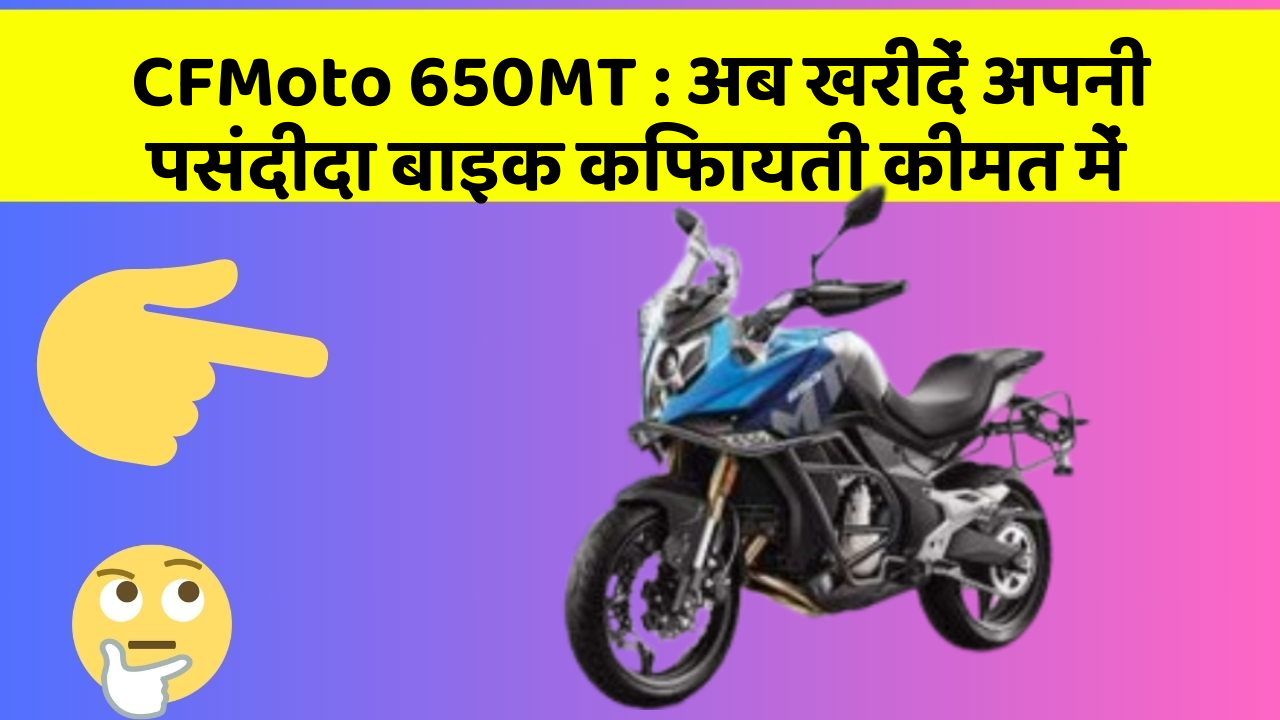 CFMoto 650MT : अब खरीदें अपनी पसंदीदा बाइक किफायती कीमत में