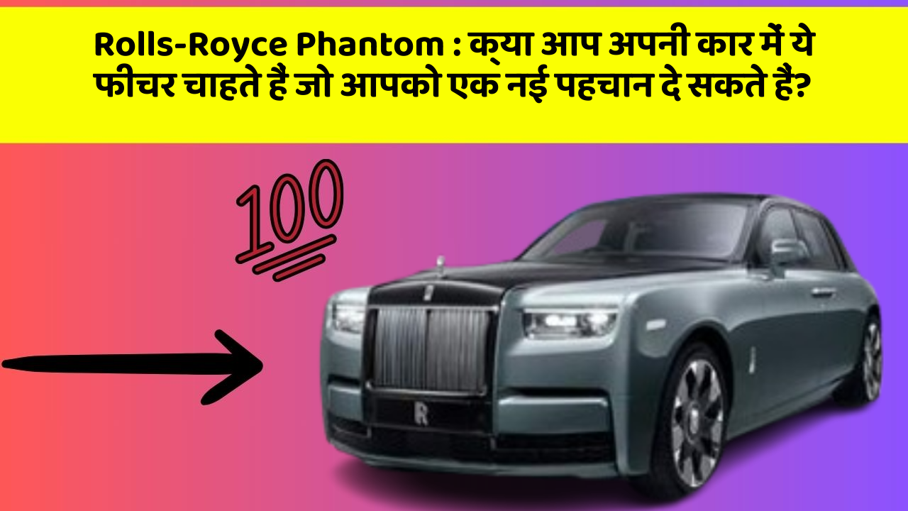 Rolls-Royce Phantom: क्या आप अपनी कार में ये फीचर चाहते हैं जो आपको एक नई पहचान दे सकते हैं?