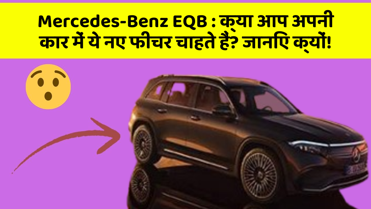 Mercedes-Benz EQB : क्या आप अपनी कार में ये नए फीचर चाहते हैं? जानिए क्यों!