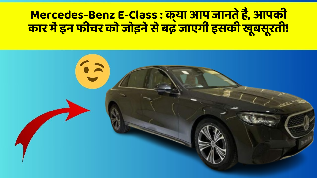 Mercedes-Benz E-Class : क्या आप जानते हैं, आपकी कार में इन फीचर को जोड़ने से बढ़ जाएगी इसकी खूबसूरती!