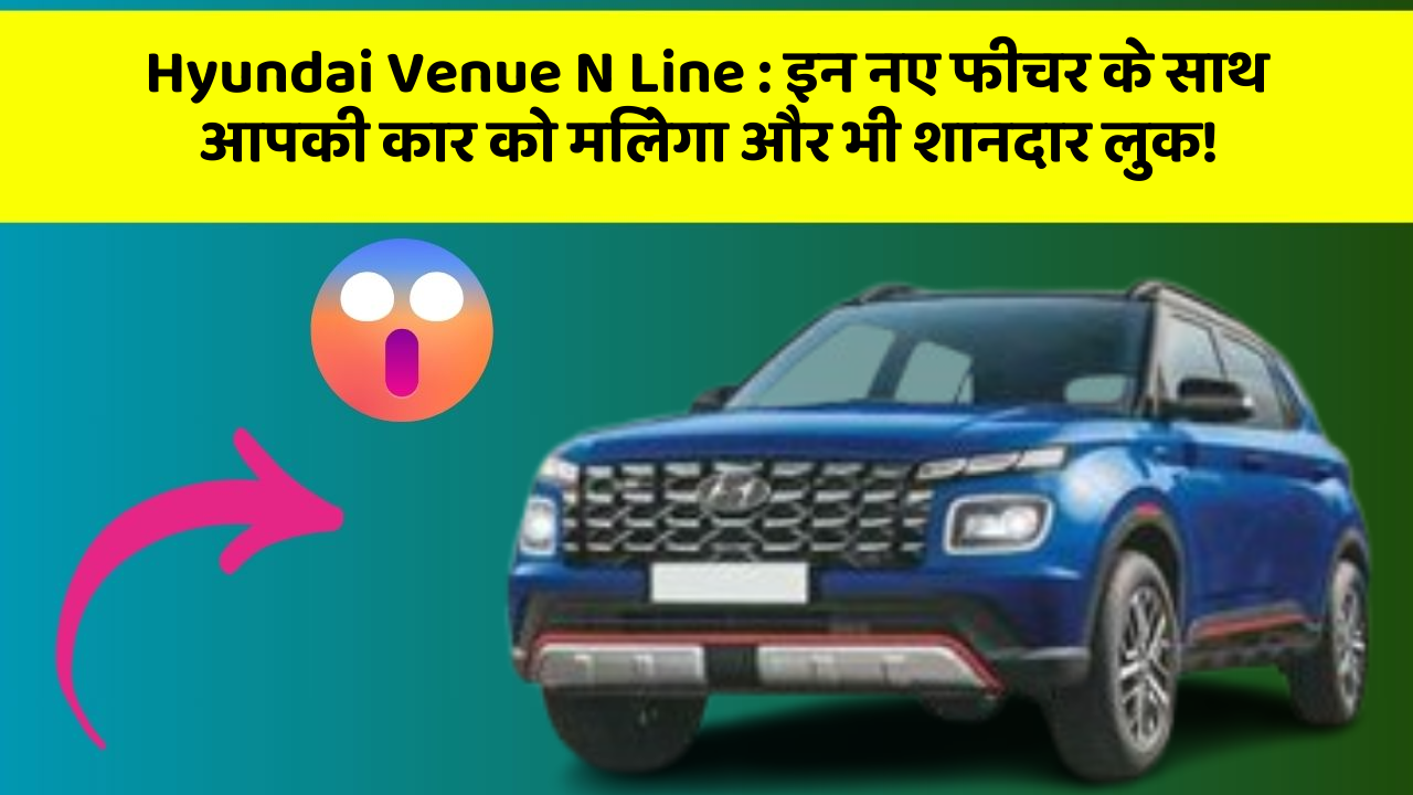 Hyundai Venue N Line : इन नए फीचर के साथ आपकी कार को मिलेगा और भी शानदार लुक!