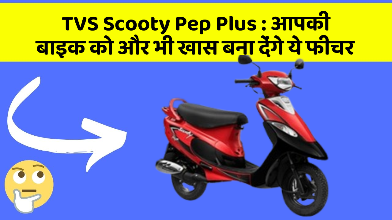 TVS Scooty Pep Plus : आपकी बाइक को और भी खास बना देंगे ये फीचर