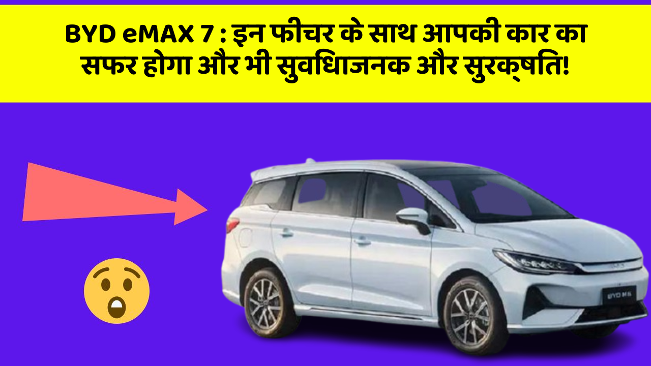 BYD eMAX 7:इन फीचर के साथ आपकी कार का सफर होगा और भी सुविधाजनक और सुरक्षित!