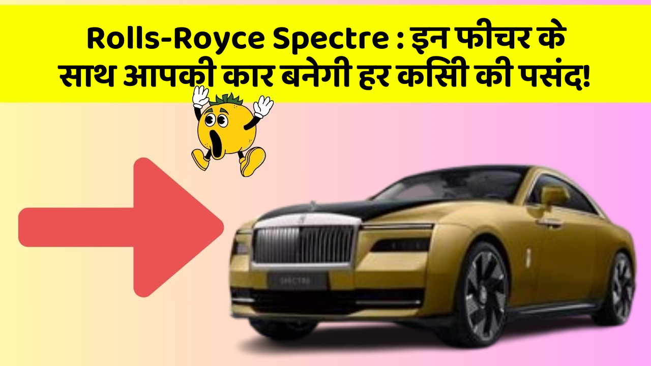 Rolls-Royce Spectre : इन फीचर के साथ आपकी कार बनेगी हर किसी की पसंद!