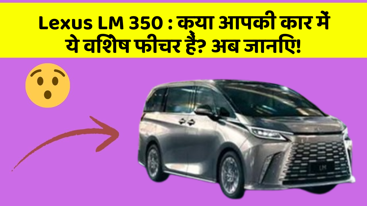 Lexus LM 350 : क्या आपकी कार में ये विशेष फीचर हैं? अब जानिए!