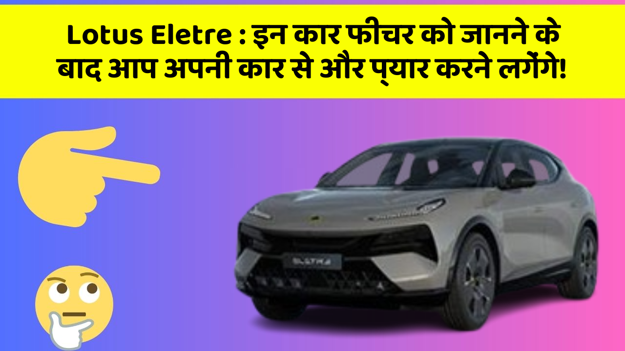Lotus Eletre:इन कार फीचर को जानने के बाद आप अपनी कार से और प्यार करने लगेंगे!