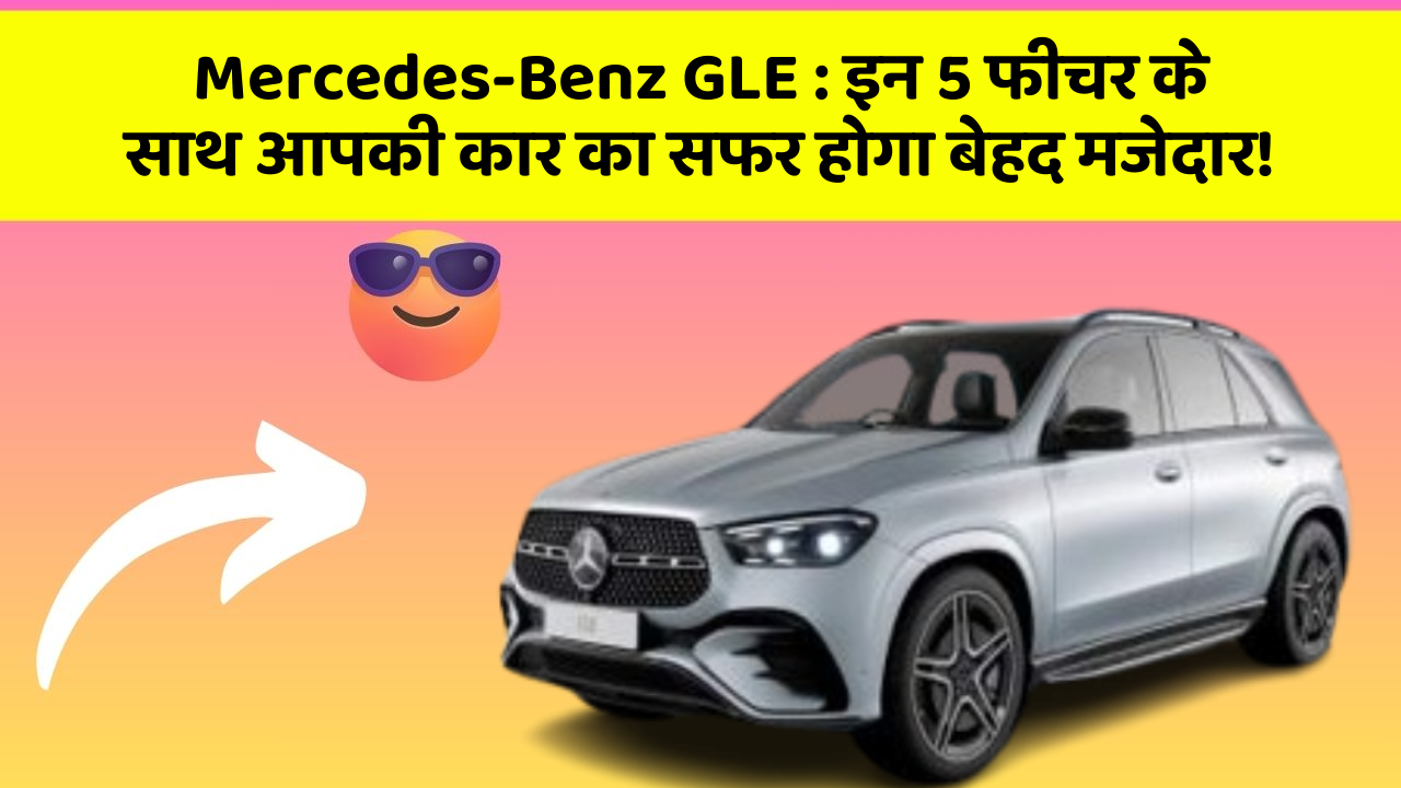 Mercedes-Benz GLE : इन 5 फीचर के साथ आपकी कार का सफर होगा बेहद मजेदार!