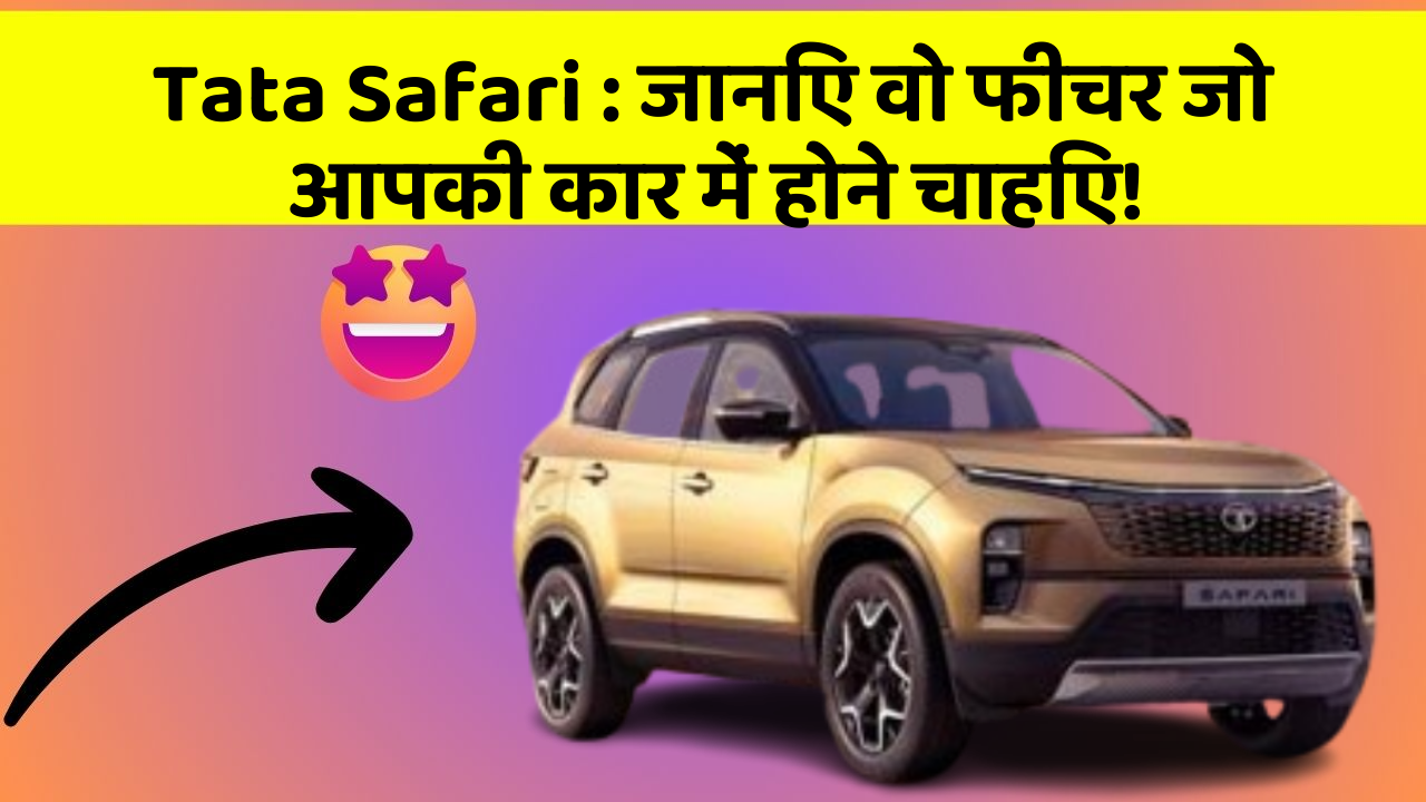 Tata Safari:जानिए वो फीचर जो आपकी कार में होने चाहिए!