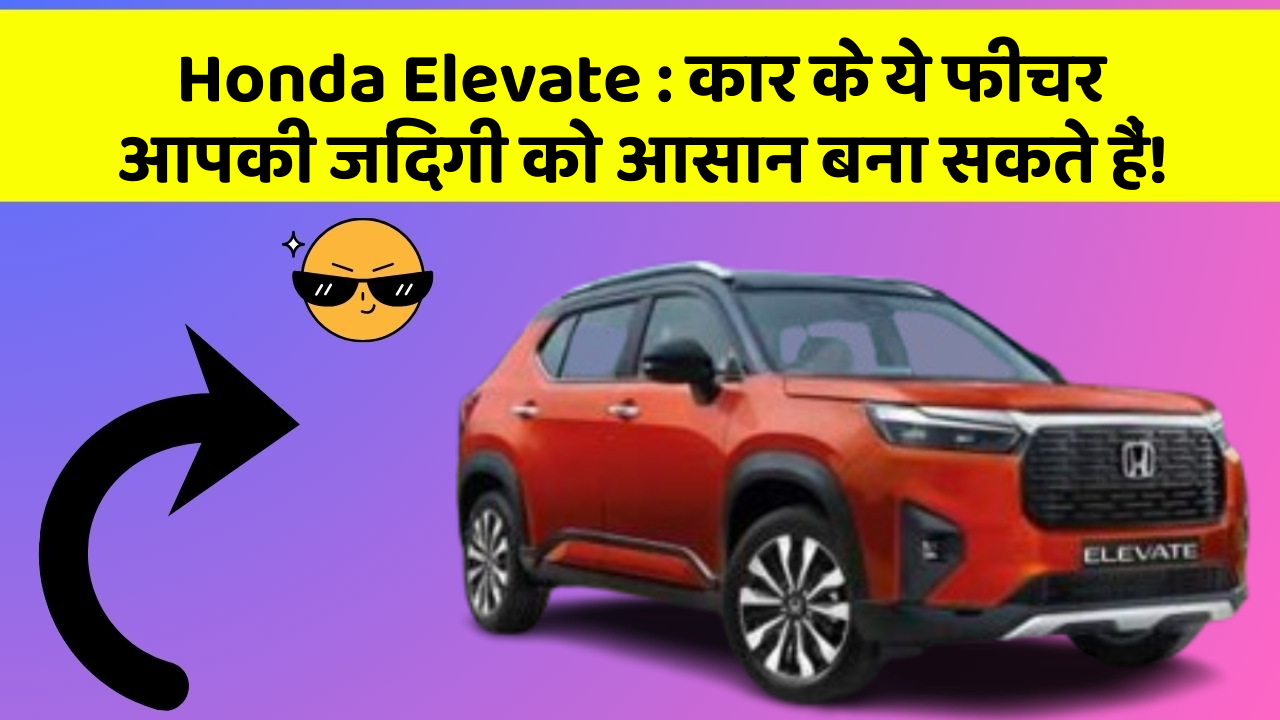 Honda Elevate : कार के ये फीचर आपकी जिंदगी को आसान बना सकते हैं!