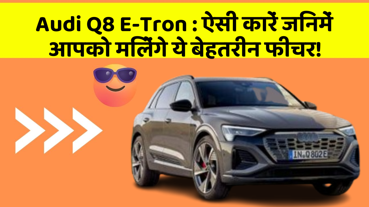 Audi Q8 E-Tron : ऐसी कारें जिनमें आपको मिलेंगे ये बेहतरीन फीचर!