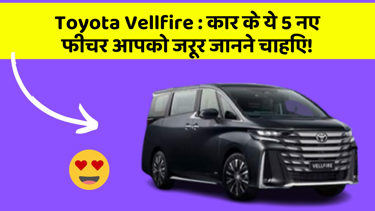 Toyota Vellfire: कार के ये 5 नए फीचर आपको जरूर जानने चाहिए!