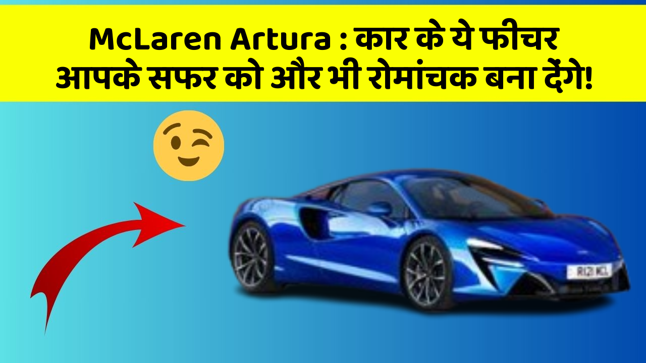 McLaren Artura: कार के ये फीचर आपके सफर को और भी रोमांचक बना देंगे!
