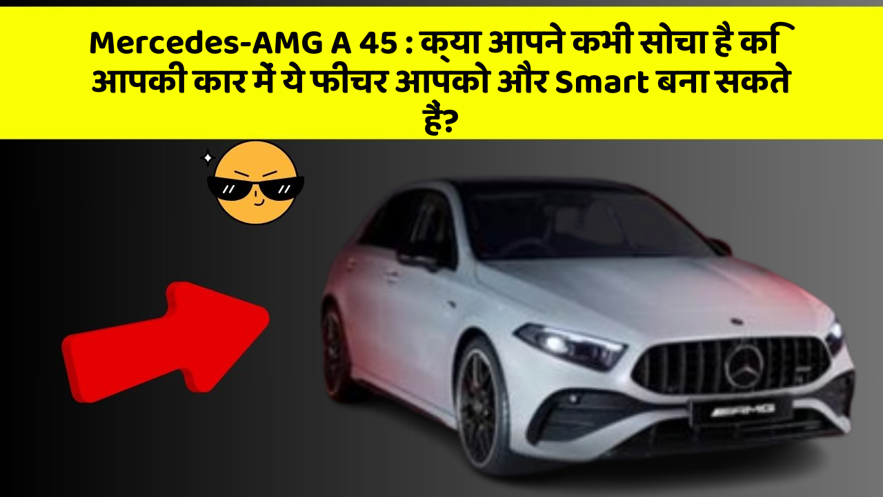 Mercedes-AMG A 45: क्या आपने कभी सोचा है कि आपकी कार में ये फीचर आपको और Smart बना सकते हैं?