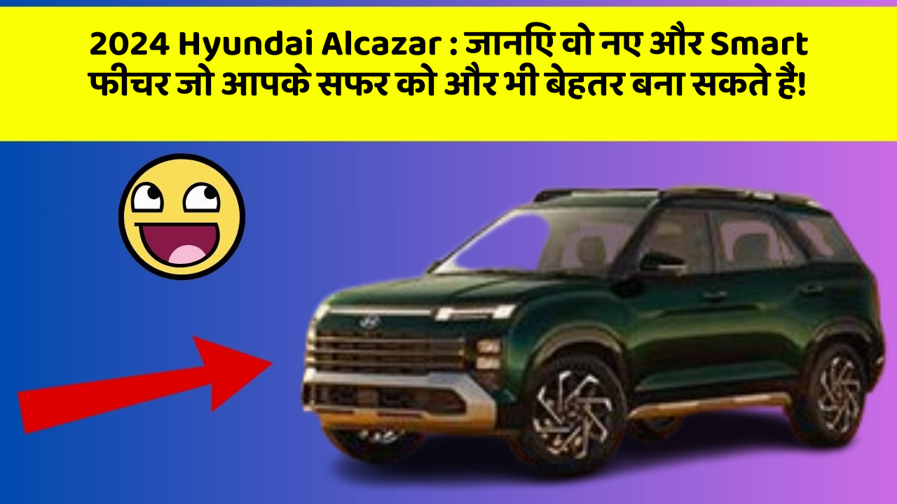 2024 Hyundai Alcazar:जानिए वो नए और Smart फीचर जो आपके सफर को और भी बेहतर बना सकते हैं!