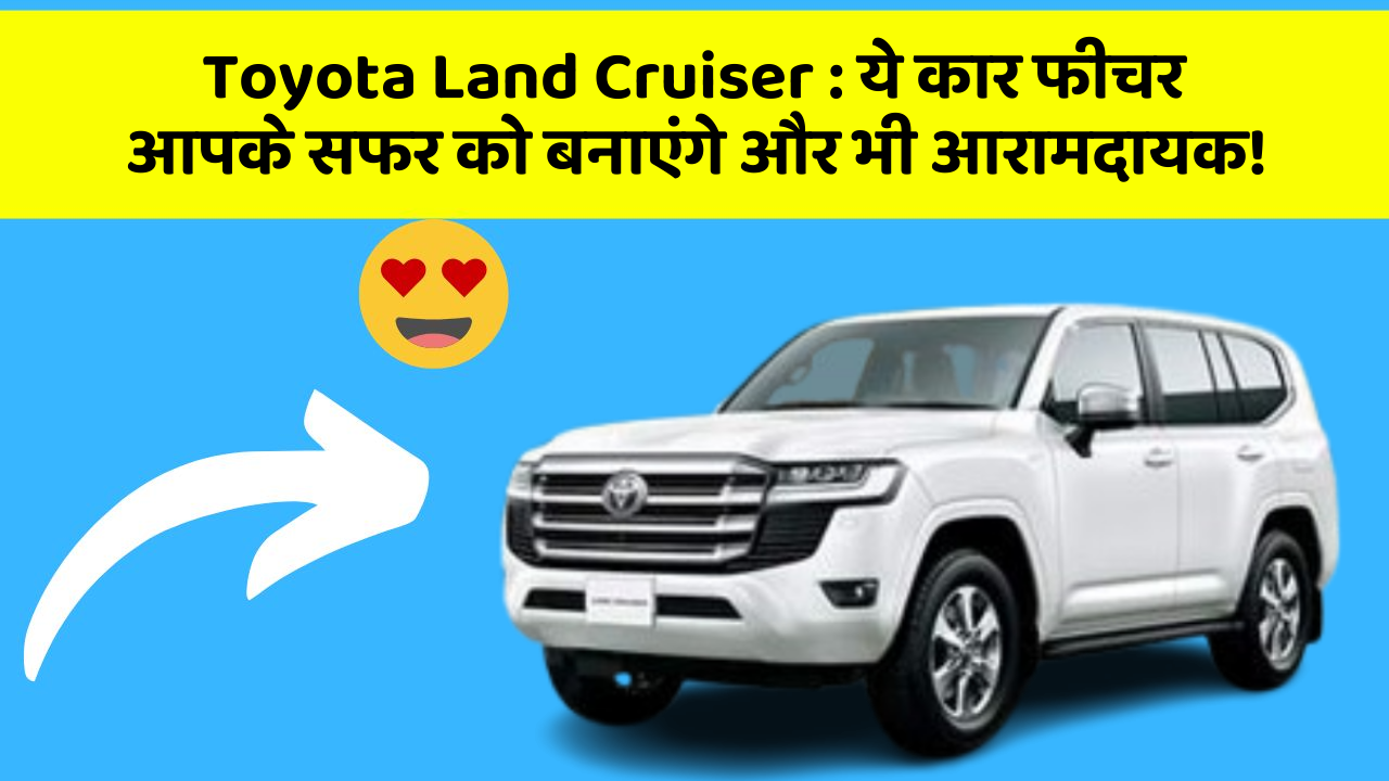 Toyota Land Cruiser: ये कार फीचर आपके सफर को बनाएंगे और भी आरामदायक!