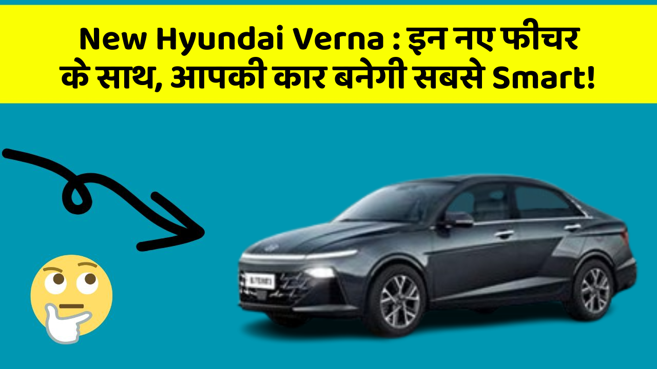 New Hyundai Verna:इन नए फीचर के साथ, आपकी कार बनेगी सबसे Smart!